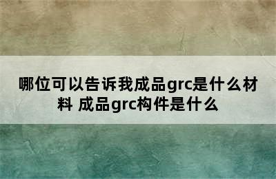 哪位可以告诉我成品grc是什么材料 成品grc构件是什么